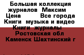 Большая коллекция журналов “Максим“ › Цена ­ 100 - Все города Книги, музыка и видео » Книги, журналы   . Ростовская обл.,Каменск-Шахтинский г.